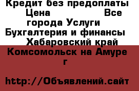 Кредит без предоплаты.  › Цена ­ 1 500 000 - Все города Услуги » Бухгалтерия и финансы   . Хабаровский край,Комсомольск-на-Амуре г.